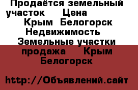 Продаётся земельный участок.  › Цена ­ 300 000 - Крым, Белогорск Недвижимость » Земельные участки продажа   . Крым,Белогорск